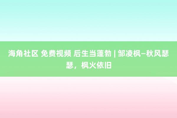 海角社区 免费视频 后生当蓬勃 | 邹凌枫—秋风瑟瑟，枫火依旧