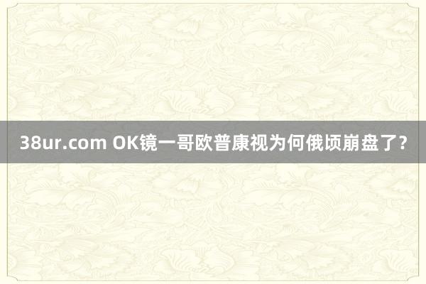 38ur.com OK镜一哥欧普康视为何俄顷崩盘了？