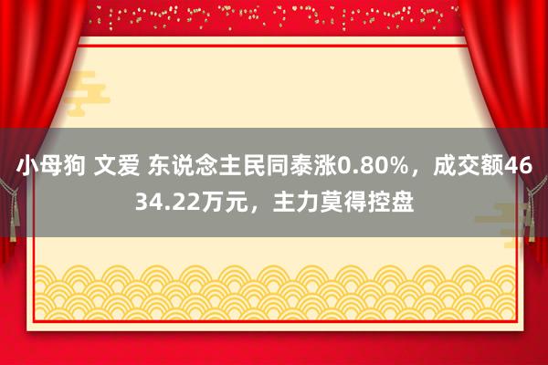 小母狗 文爱 东说念主民同泰涨0.80%，成交额4634.22万元，主力莫得控盘