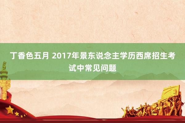 丁香色五月 2017年景东说念主学历西席招生考试中常见问题