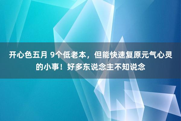 开心色五月 9个低老本，但能快速复原元气心灵的小事！好多东说念主不知说念