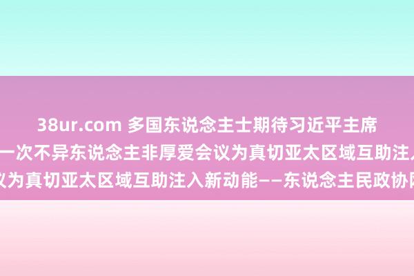 38ur.com 多国东说念主士期待习近平主席出席亚太经合组织第三十一次不异东说念主非厚爱会议为真切亚太区域互助注入新动能——东说念主民政协网