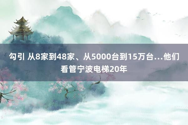 勾引 从8家到48家、从5000台到15万台…他们看管宁波电梯20年