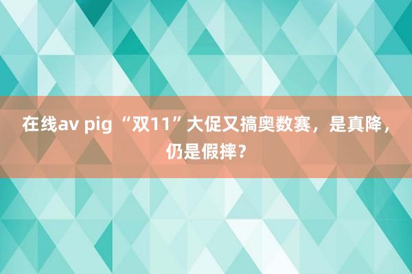 在线av pig “双11”大促又搞奥数赛，是真降，仍是假摔