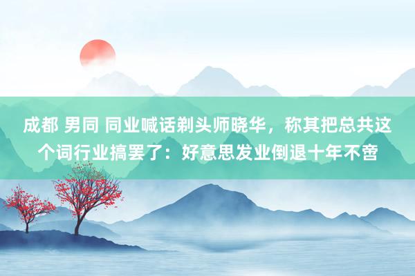 成都 男同 同业喊话剃头师晓华，称其把总共这个词行业搞罢了：