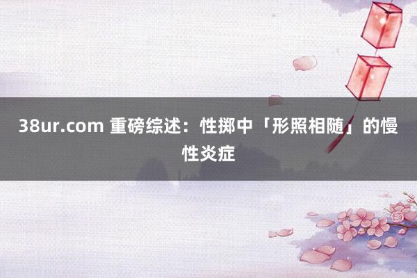 38ur.com 重磅综述：性掷中「形照相随」的慢性炎症