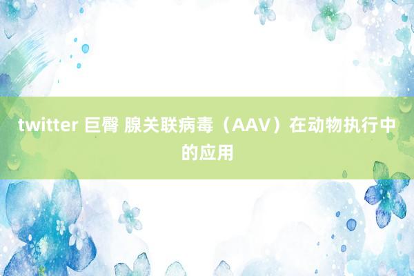 twitter 巨臀 腺关联病毒（AAV）在动物执行中的应用