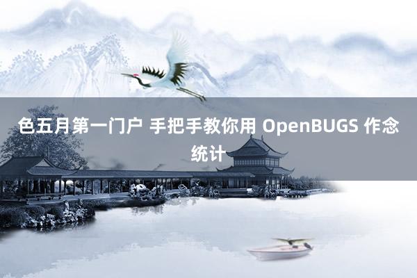 色五月第一门户 手把手教你用 OpenBUGS 作念统计