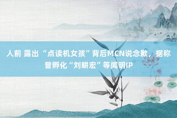 人前 露出 “点读机女孩”背后MCN说念歉，据称曾孵化“刘畊