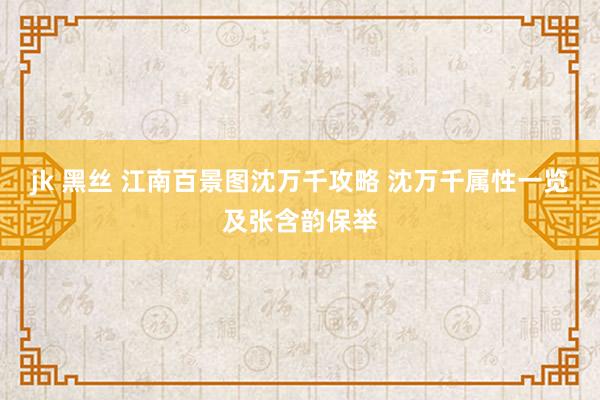 jk 黑丝 江南百景图沈万千攻略 沈万千属性一览及张含韵保举