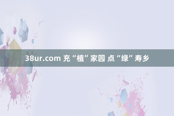 38ur.com 充“植”家园 点“绿”寿乡