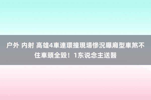 户外 内射 高雄4車連環撞現場慘況曝　廂型車煞不住車頭全毀！