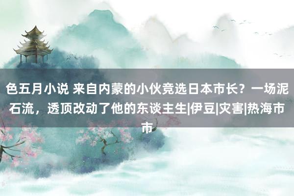 色五月小说 来自内蒙的小伙竞选日本市长？一场泥石流，透顶改动