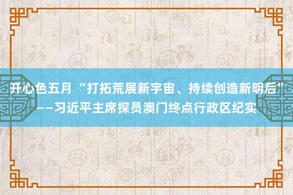 开心色五月 “打拓荒展新宇宙、持续创造新明后”——习近平主席