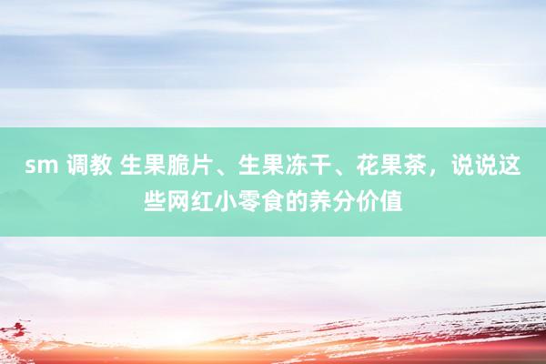 sm 调教 生果脆片、生果冻干、花果茶，说说这些网红小零食的